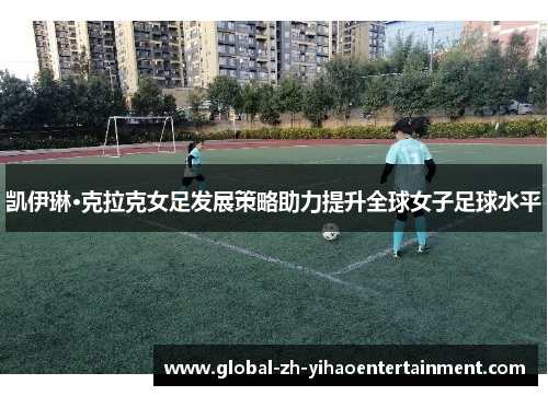 凯伊琳·克拉克女足发展策略助力提升全球女子足球水平