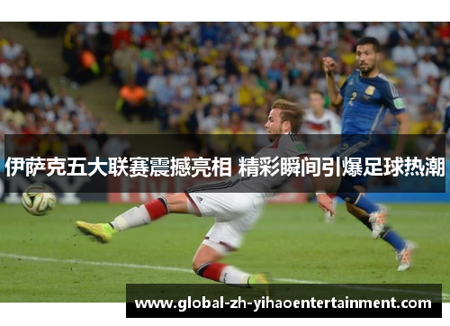 伊萨克五大联赛震撼亮相 精彩瞬间引爆足球热潮