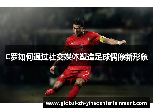 C罗如何通过社交媒体塑造足球偶像新形象