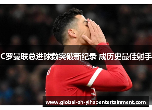 C罗曼联总进球数突破新纪录 成历史最佳射手