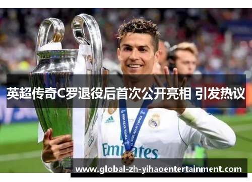 英超传奇C罗退役后首次公开亮相 引发热议