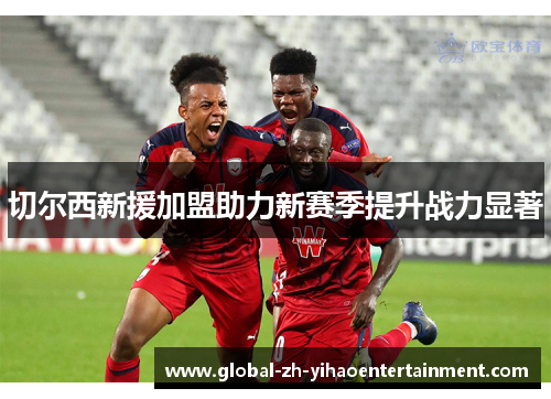 切尔西新援加盟助力新赛季提升战力显著