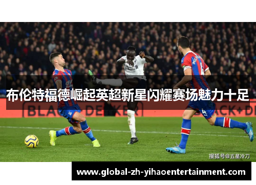布伦特福德崛起英超新星闪耀赛场魅力十足